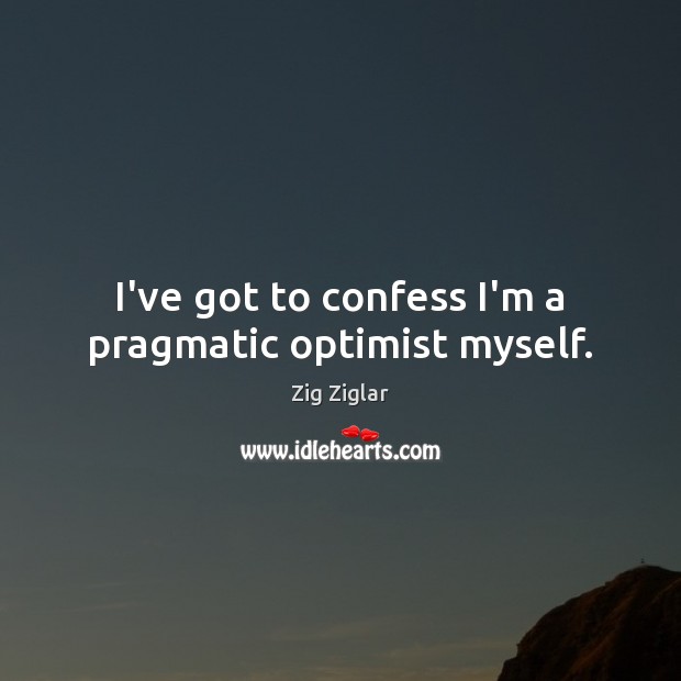 I’ve got to confess I’m a pragmatic optimist myself. 
