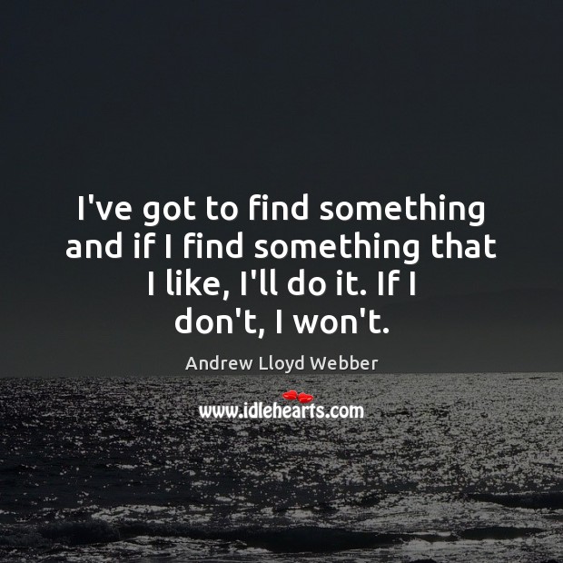 I’ve got to find something and if I find something that I Andrew Lloyd Webber Picture Quote