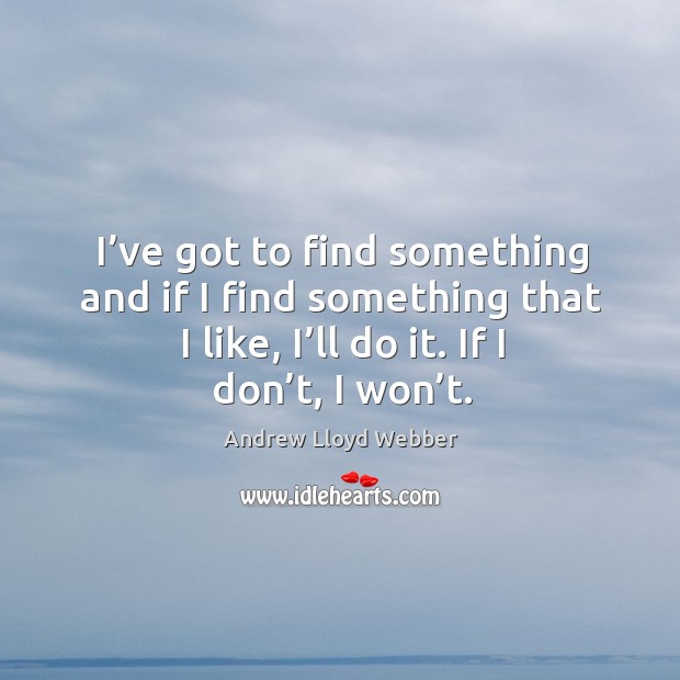 I’ve got to find something and if I find something that I like, I’ll do it. If I don’t, I won’t. Andrew Lloyd Webber Picture Quote