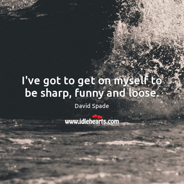 I’ve got to get on myself to be sharp, funny and loose. Image