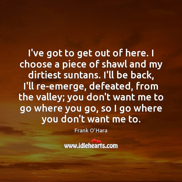 I’ve got to get out of here. I choose a piece of Frank O’Hara Picture Quote