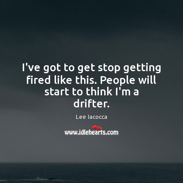 I’ve got to get stop getting fired like this. People will start to think I’m a drifter. Lee Iacocca Picture Quote
