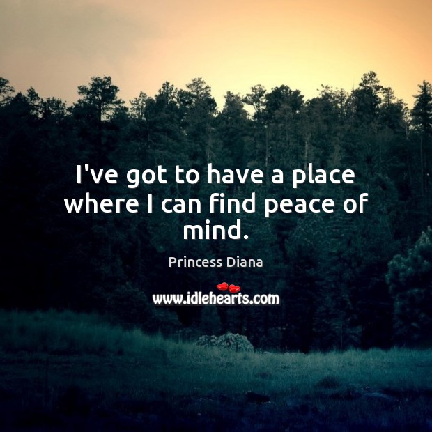I’ve got to have a place where I can find peace of mind. Princess Diana Picture Quote