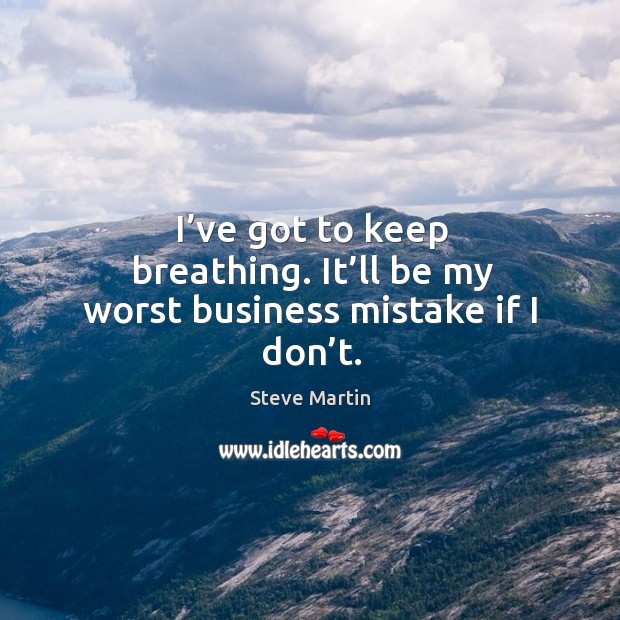 I’ve got to keep breathing. It’ll be my worst business mistake if I don’t. Image