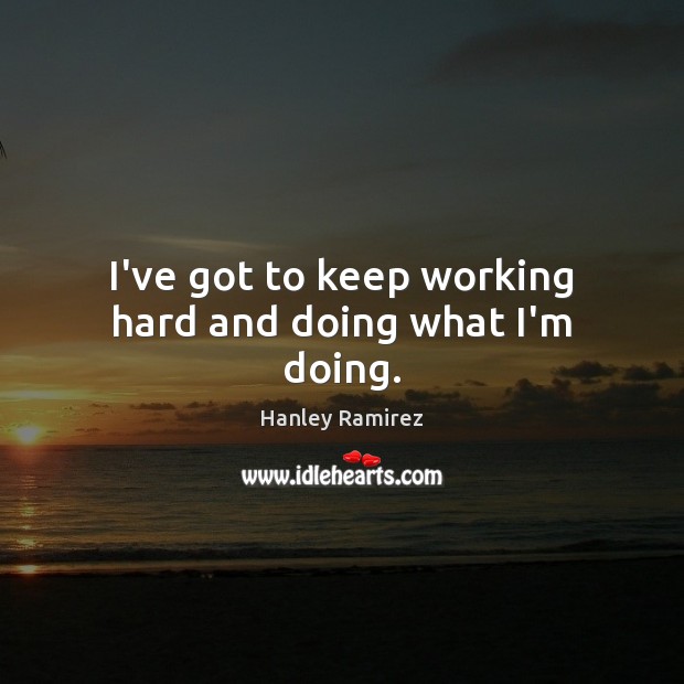 I’ve got to keep working hard and doing what I’m doing. Hanley Ramirez Picture Quote