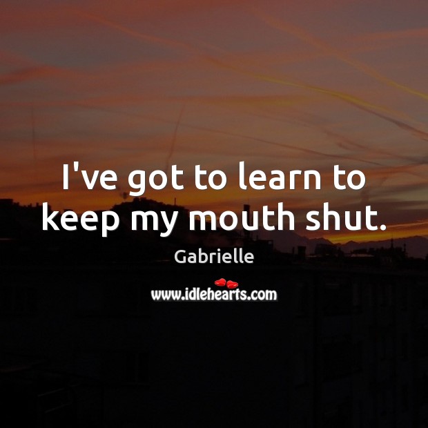 I’ve got to learn to keep my mouth shut. Gabrielle Picture Quote