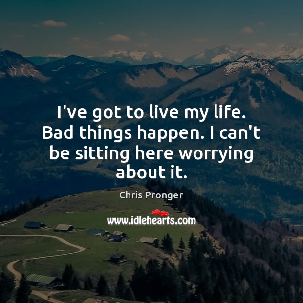 I’ve got to live my life. Bad things happen. I can’t be sitting here worrying about it. Chris Pronger Picture Quote
