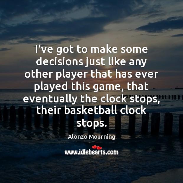 I’ve got to make some decisions just like any other player that Alonzo Mourning Picture Quote