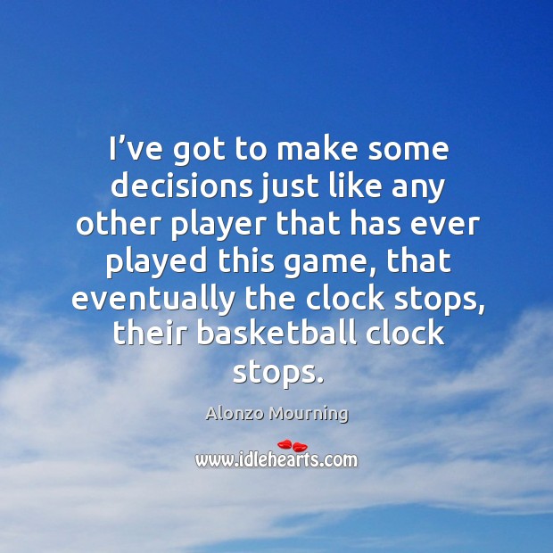 I’ve got to make some decisions just like any other player that has ever played this game Alonzo Mourning Picture Quote