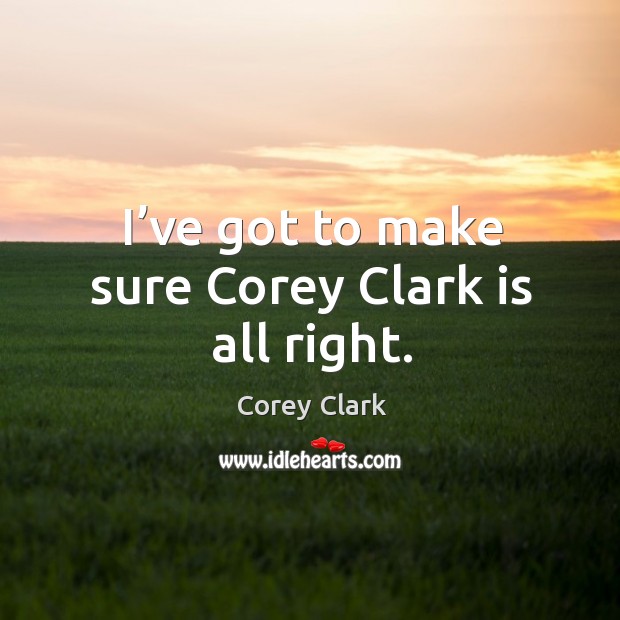 I’ve got to make sure corey clark is all right. Image