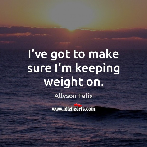 I’ve got to make sure I’m keeping weight on. Allyson Felix Picture Quote