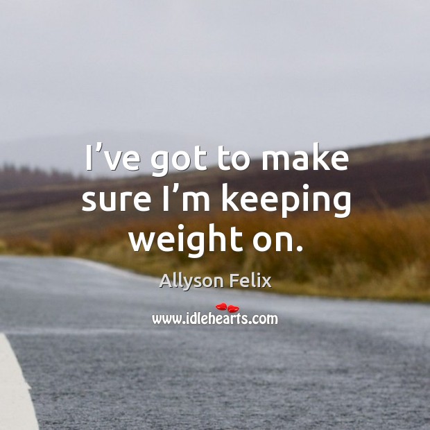 I’ve got to make sure I’m keeping weight on. Allyson Felix Picture Quote