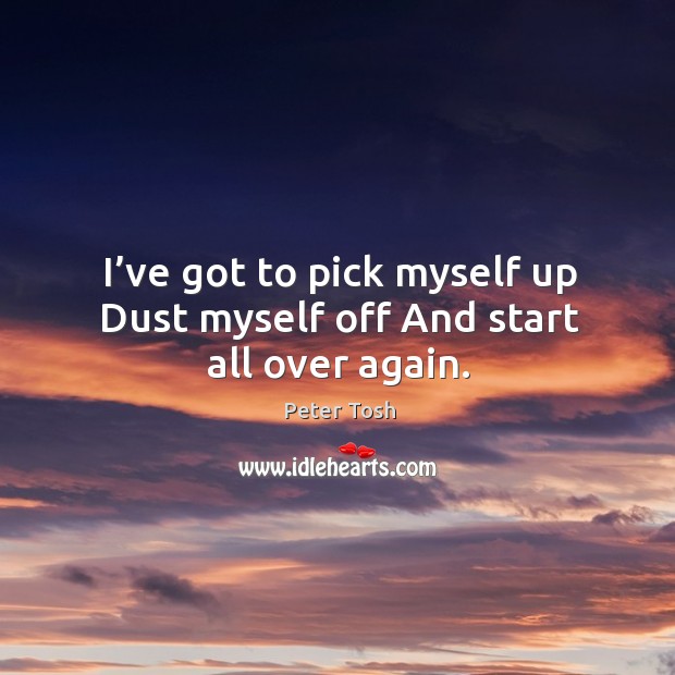 I’ve got to pick myself up dust myself off and start all over again. Peter Tosh Picture Quote