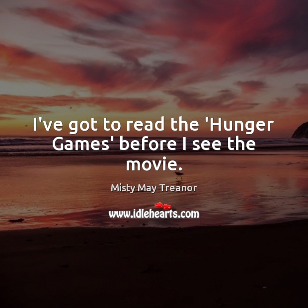 I’ve got to read the ‘Hunger Games’ before I see the movie. Misty May Treanor Picture Quote