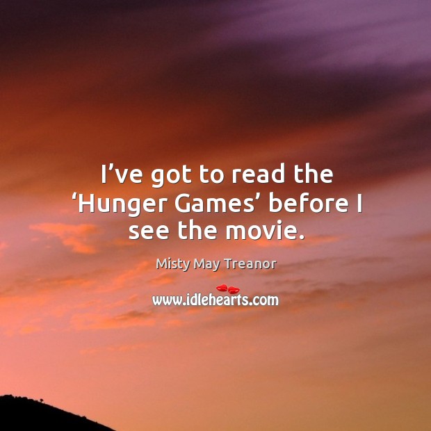 I’ve got to read the ‘hunger games’ before I see the movie. Misty May Treanor Picture Quote