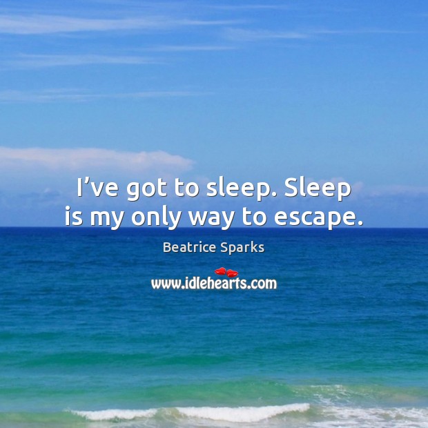 I’ve got to sleep. Sleep is my only way to escape. Beatrice Sparks Picture Quote