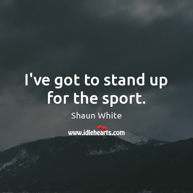I’ve got to stand up for the sport. Shaun White Picture Quote