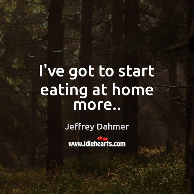 I’ve got to start eating at home more.. Jeffrey Dahmer Picture Quote