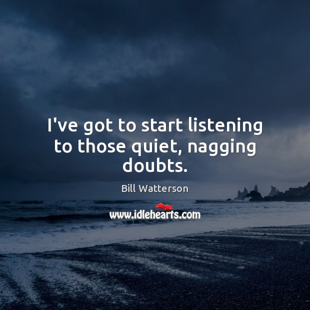 I’ve got to start listening to those quiet, nagging doubts. Bill Watterson Picture Quote