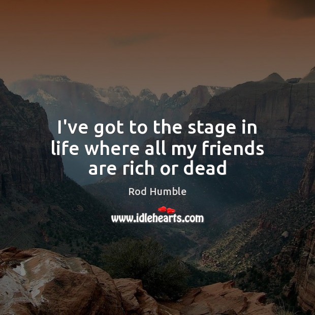 I’ve got to the stage in life where all my friends are rich or dead Rod Humble Picture Quote
