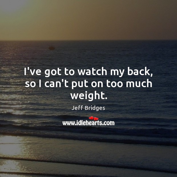 I’ve got to watch my back, so I can’t put on too much weight. Jeff Bridges Picture Quote