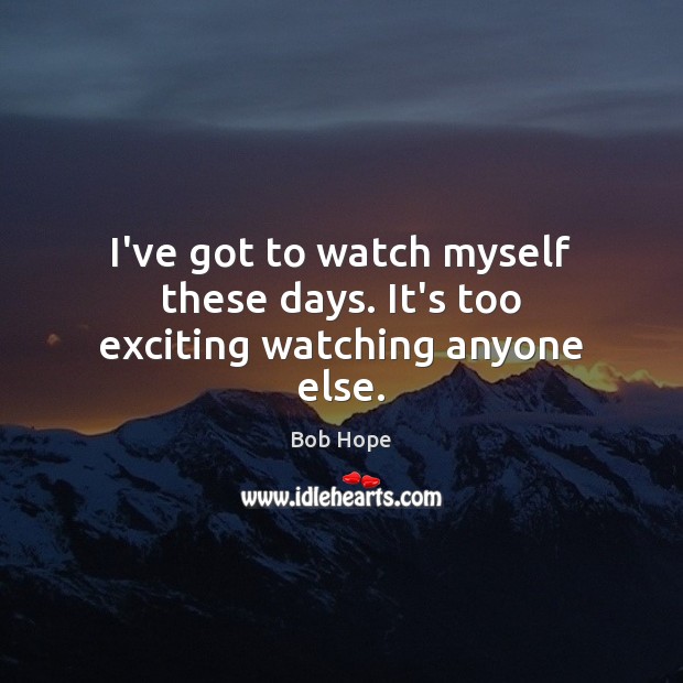 I’ve got to watch myself these days. It’s too exciting watching anyone else. Bob Hope Picture Quote