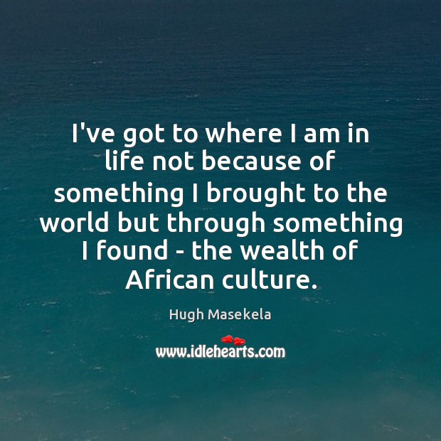I’ve got to where I am in life not because of something Hugh Masekela Picture Quote