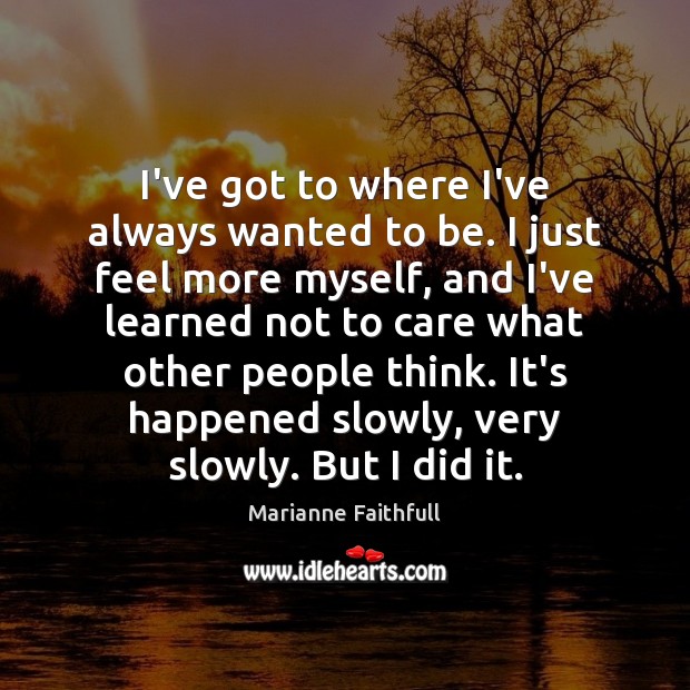 I’ve got to where I’ve always wanted to be. I just feel Marianne Faithfull Picture Quote