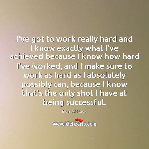 I’ve got to work really hard and I know exactly what I’ve Being Successful Quotes Image