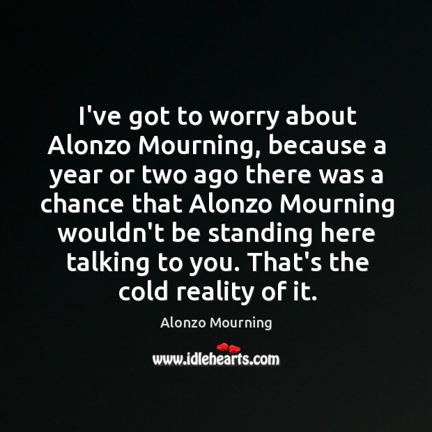 I’ve got to worry about Alonzo Mourning, because a year or two Alonzo Mourning Picture Quote