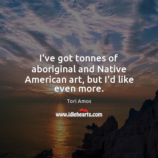 I’ve got tonnes of aboriginal and Native American art, but I’d like even more. Tori Amos Picture Quote