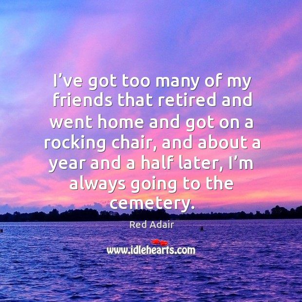 I’ve got too many of my friends that retired and went home and got on a rocking chair Red Adair Picture Quote