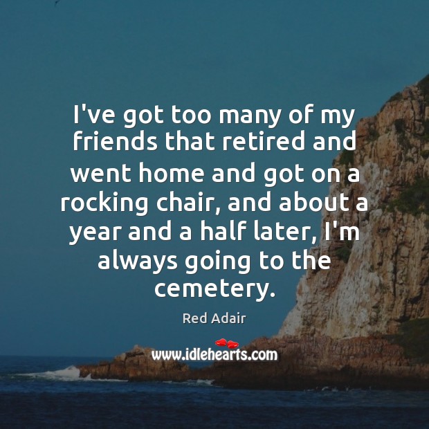 I’ve got too many of my friends that retired and went home Red Adair Picture Quote