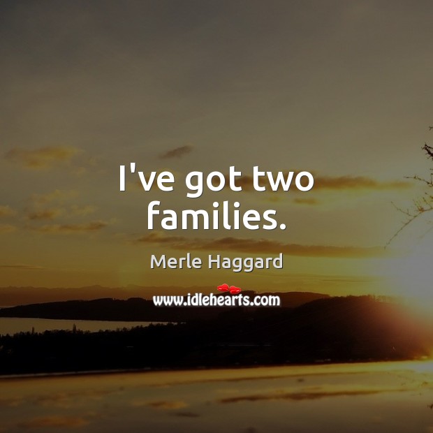 I’ve got two families. Merle Haggard Picture Quote