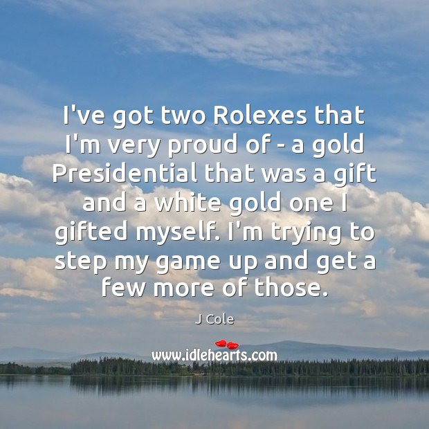 I’ve got two Rolexes that I’m very proud of – a gold J Cole Picture Quote