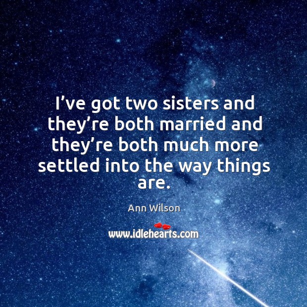 I’ve got two sisters and they’re both married and they’re both much more settled into the way things are. Image