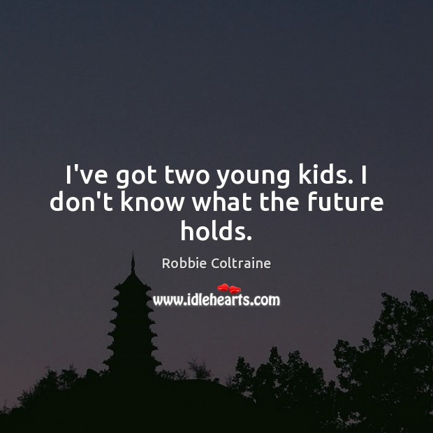 I’ve got two young kids. I don’t know what the future holds. Robbie Coltraine Picture Quote