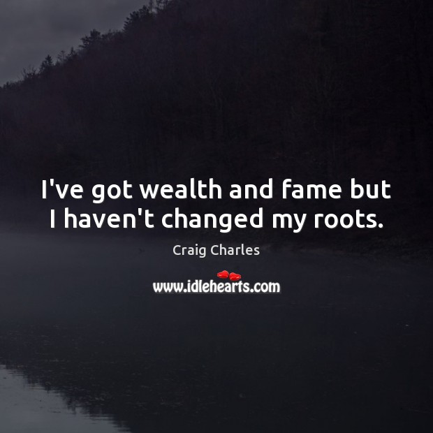 I’ve got wealth and fame but I haven’t changed my roots. Craig Charles Picture Quote
