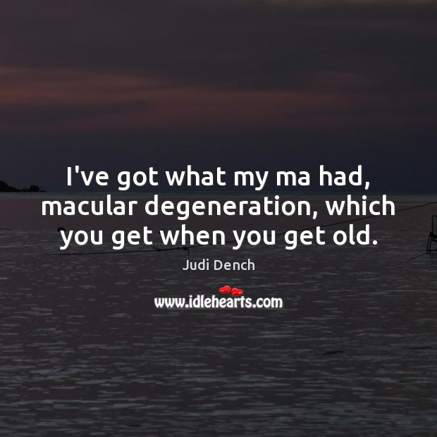 I’ve got what my ma had, macular degeneration, which you get when you get old. Judi Dench Picture Quote