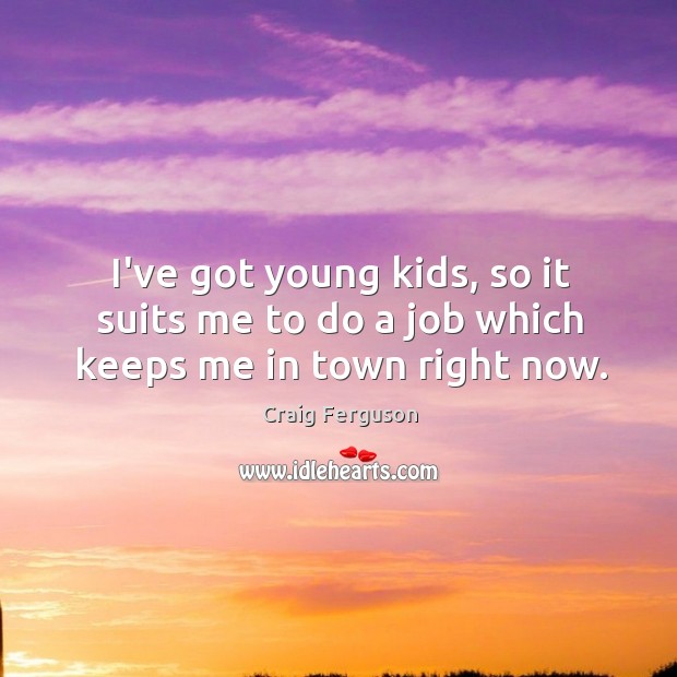 I’ve got young kids, so it suits me to do a job which keeps me in town right now. Craig Ferguson Picture Quote