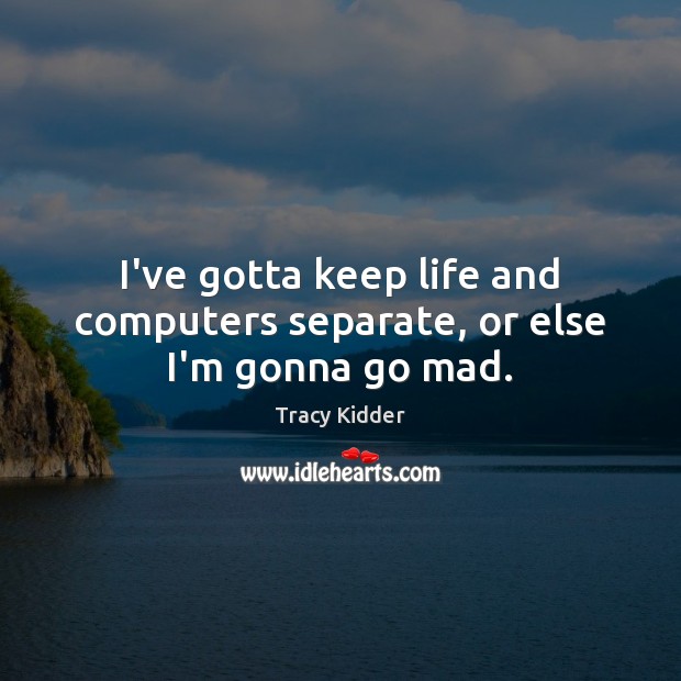 I’ve gotta keep life and computers separate, or else I’m gonna go mad. Tracy Kidder Picture Quote
