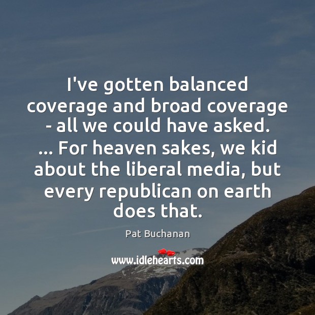 I’ve gotten balanced coverage and broad coverage – all we could have Pat Buchanan Picture Quote