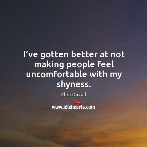 I’ve gotten better at not making people feel uncomfortable with my shyness. Clea Duvall Picture Quote