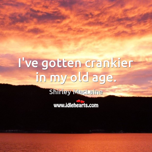 I’ve gotten crankier in my old age. Shirley MacLaine Picture Quote