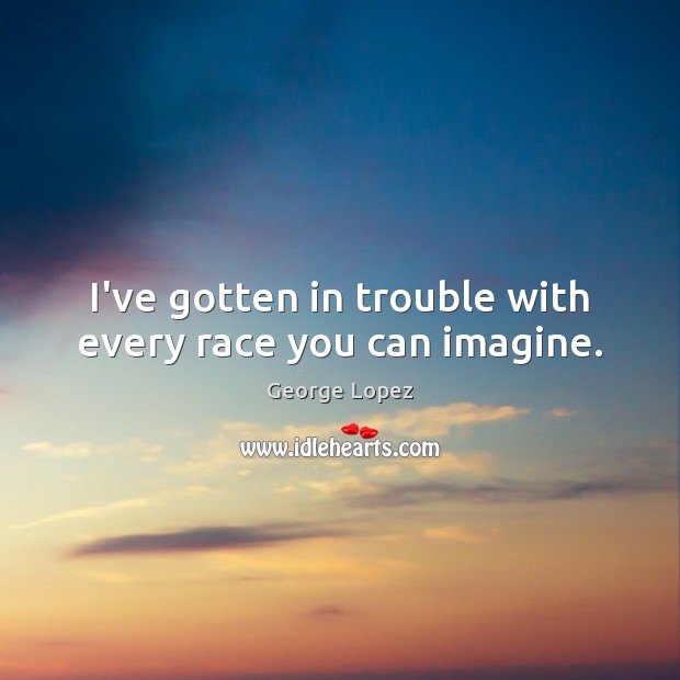 I’ve gotten in trouble with every race you can imagine. George Lopez Picture Quote