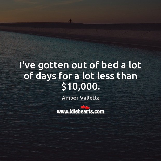 I’ve gotten out of bed a lot of days for a lot less than $10,000. Amber Valletta Picture Quote