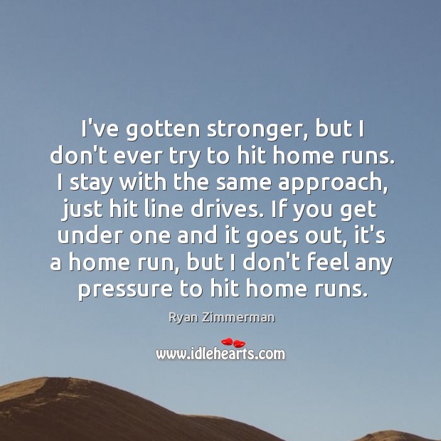 I’ve gotten stronger, but I don’t ever try to hit home runs. Ryan Zimmerman Picture Quote