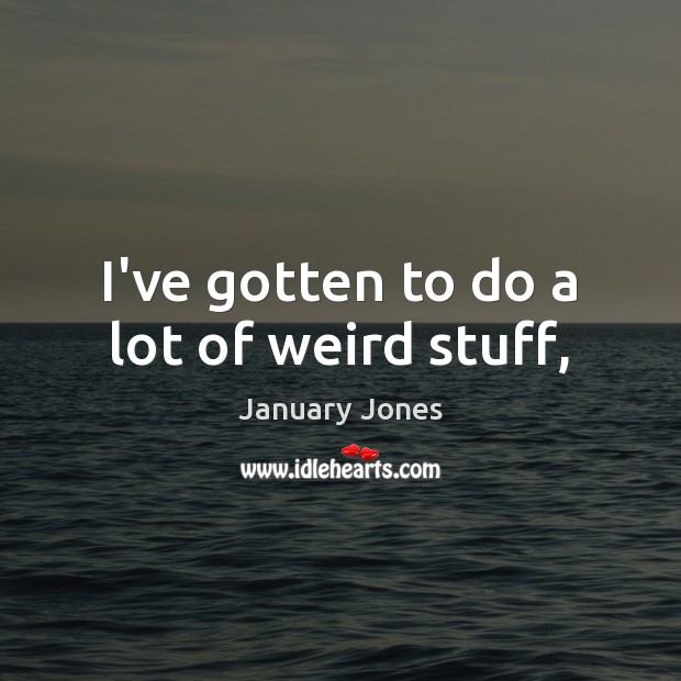 I’ve gotten to do a lot of weird stuff, January Jones Picture Quote