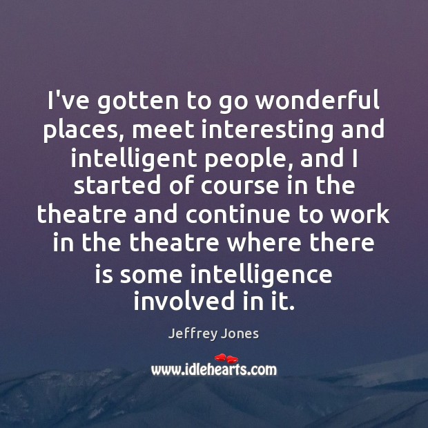 I’ve gotten to go wonderful places, meet interesting and intelligent people, and Jeffrey Jones Picture Quote