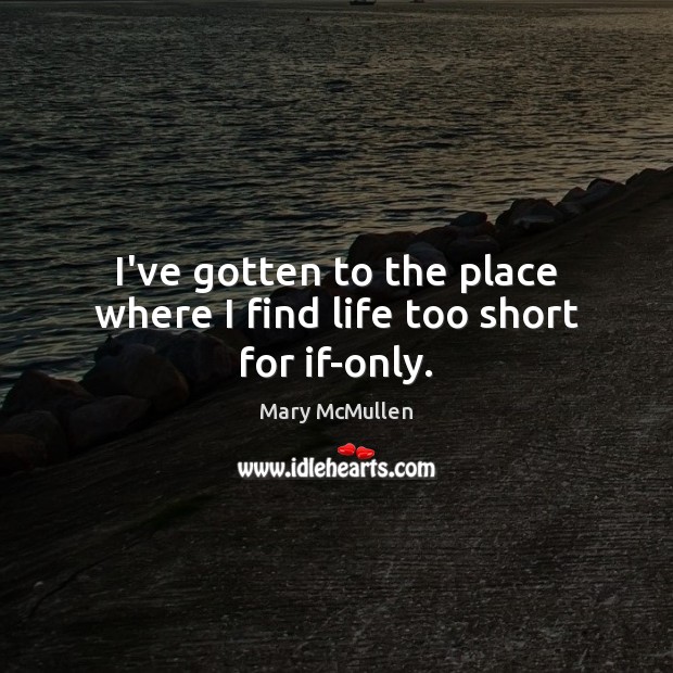I’ve gotten to the place where I find life too short for if-only. Mary McMullen Picture Quote